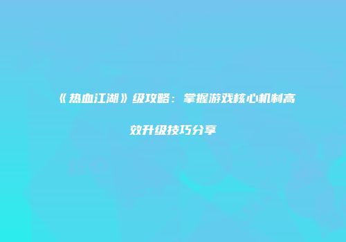 《热血江湖》级攻略：掌握游戏核心机制高效升级技巧分享