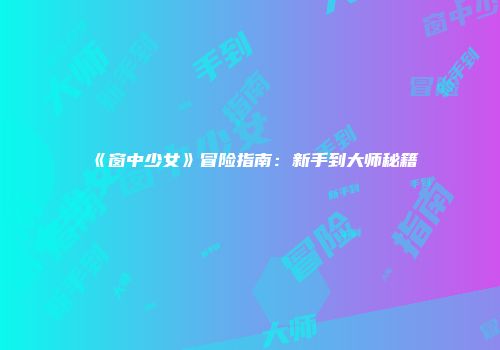 《窗中少女》冒险指南：新手到大师秘籍