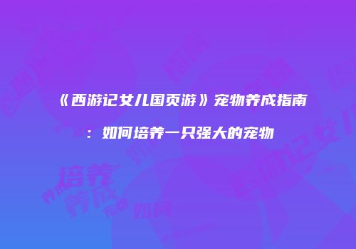 《西游记女儿国页游》宠物养成指南：如何培养一只强大的宠物
