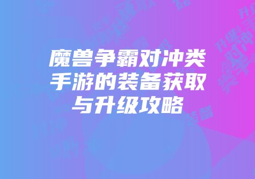 魔兽争霸对冲类手游的装备获取与升级攻略