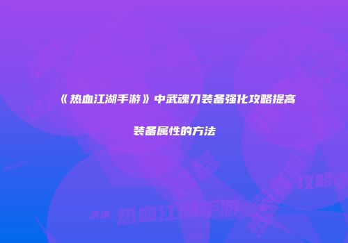 《热血江湖手游》中武魂刀装备强化攻略提高装备属性的方法