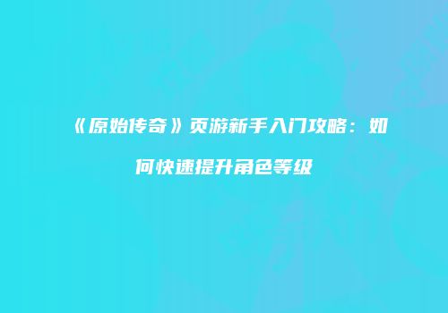 《原始传奇》页游新手入门攻略：如何快速提升角色等级