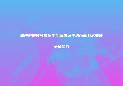 如何利用传奇私服单职业页游中的技能书来增强角色能力