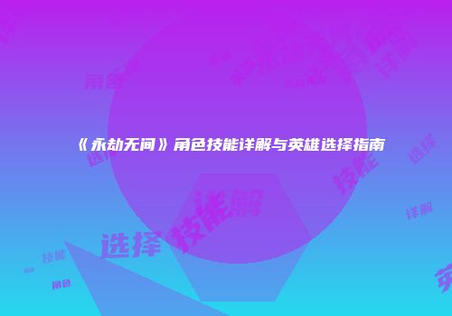 《永劫无间》角色技能详解与英雄选择指南