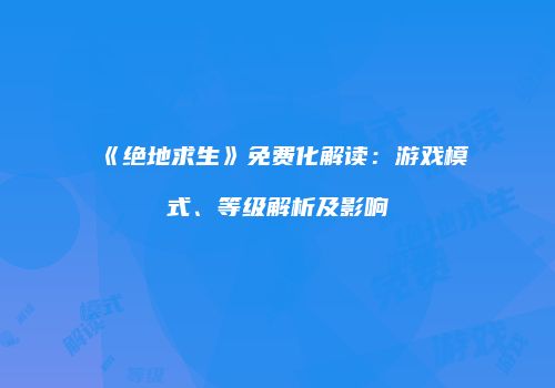 《绝地求生》免费化解读：游戏模式、等级解析及影响