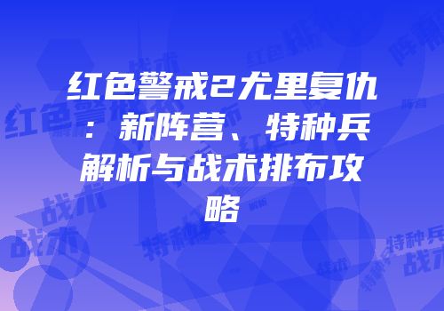 红色警戒2尤里复仇：新阵营、特种兵解析与战术排布攻略
