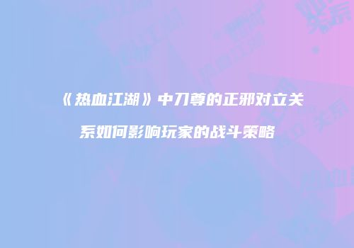《热血江湖》中刀尊的正邪对立关系如何影响玩家的战斗策略