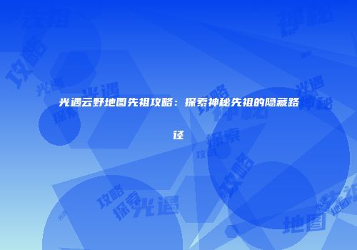 光遇云野地图先祖攻略：探索神秘先祖的隐藏路径