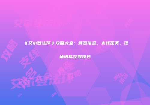 《艾尔登法环》攻略大全：武器排名、支线任务、珍稀道具获取技巧
