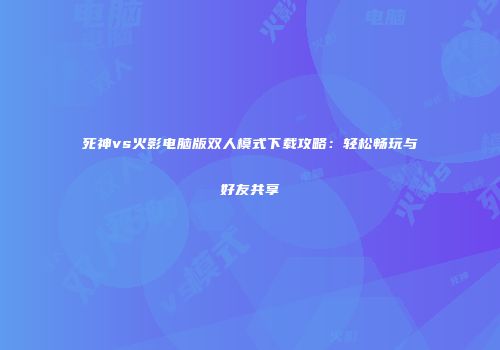 死神vs火影电脑版双人模式下载攻略：轻松畅玩与好友共享