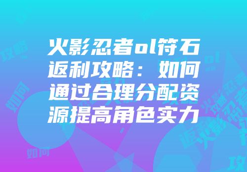 火影忍者ol符石返利攻略：如何通过合理分配资源提高角色实力