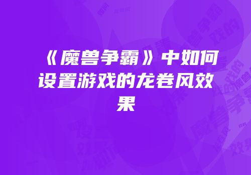 《魔兽争霸》中如何设置游戏的龙卷风效果