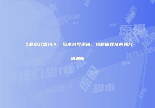 《最终幻想14》：脚本封号原因、检测原理及避免方法解析