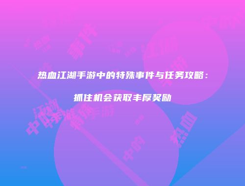 热血江湖手游中的特殊事件与任务攻略：抓住机会获取丰厚奖励