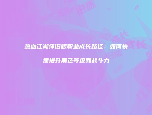 热血江湖怀旧版职业成长路径：如何快速提升角色等级和战斗力