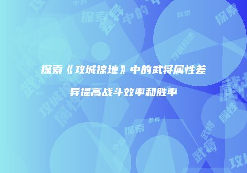探索《攻城掠地》中的武将属性差异提高战斗效率和胜率