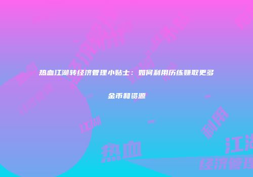 热血江湖转经济管理小贴士：如何利用历练赚取更多金币和资源