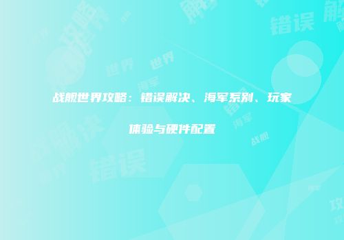 战舰世界攻略：错误解决、海军系别、玩家体验与硬件配置