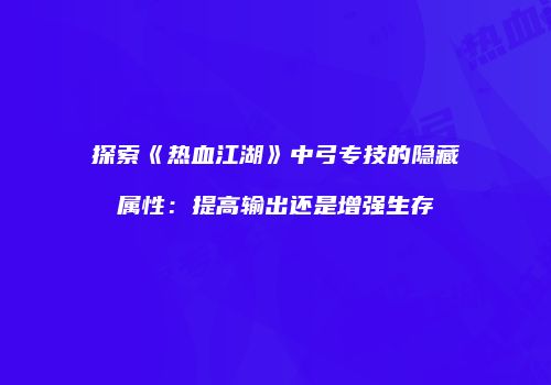 探索《热血江湖》中弓专技的隐藏属性：提高输出还是增强生存