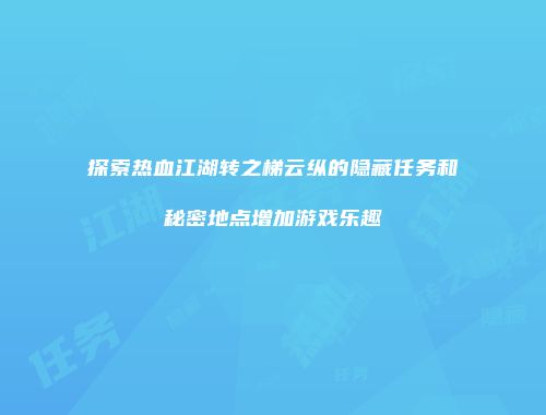 探索热血江湖转之梯云纵的隐藏任务和秘密地点增加游戏乐趣