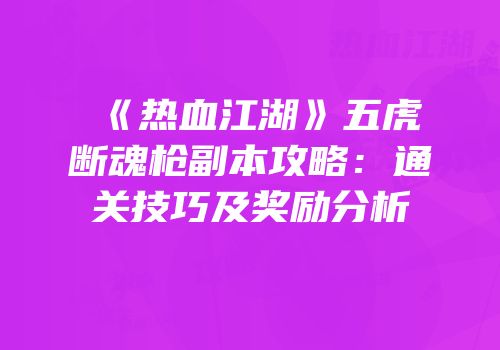 《热血江湖》五虎断魂枪副本攻略：通关技巧及奖励分析