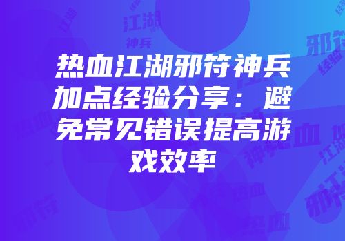 热血江湖邪符神兵加点经验分享:避免常见错误提高游戏效率