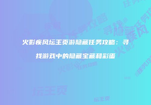 火影疾风坛王页游隐藏任务攻略：寻找游戏中的隐藏宝藏和彩蛋