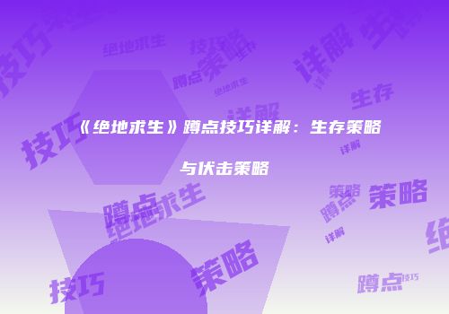 《绝地求生》蹲点技巧详解：生存策略与伏击策略
