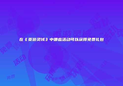 在《页游灵域》中哪些活动可以获得免费礼包