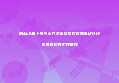 移动设备上玩热血江湖电信区时有哪些优化设置可以提升游戏体验