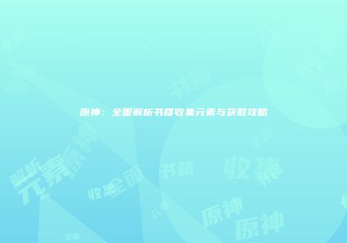 原神：全面解析书籍收集元素与获取攻略