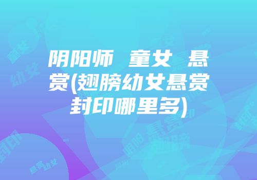 阴阳师 童女 悬赏(翅膀幼女悬赏封印哪里多)