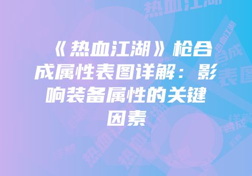 《热血江湖》枪合成属性表图详解：影响装备属性的关键因素