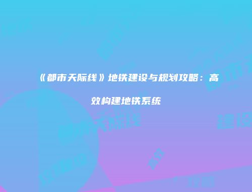 《都市天际线》地铁建设与规划攻略：高效构建地铁系统