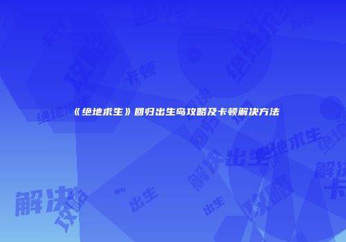 《绝地求生》回归出生岛攻略及卡顿解决方法