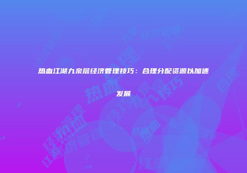 热血江湖九泉层经济管理技巧：合理分配资源以加速发展