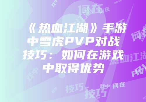 《热血江湖》手游中雪虎PVP对战技巧:如何在游戏中取得优势
