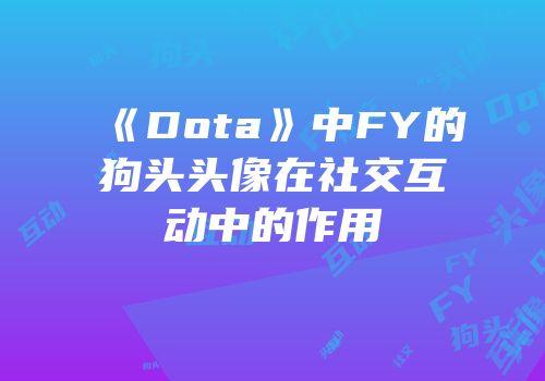 《Dota》中FY的狗头头像在社交互动中的作用