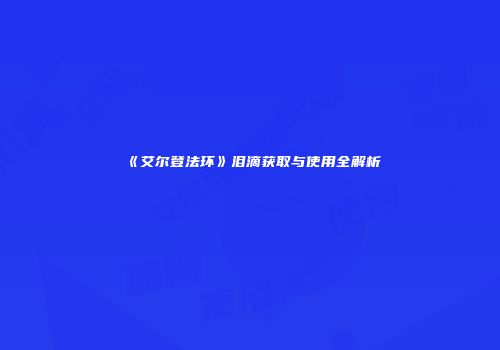 《艾尔登法环》泪滴获取与使用全解析