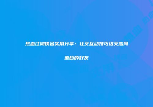 热血江湖侠名实用分享：社交互动技巧结交志同道合的好友