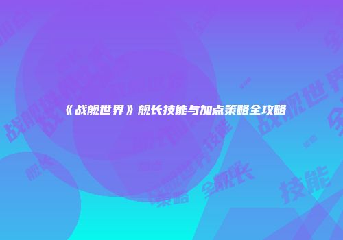 《战舰世界》舰长技能与加点策略全攻略