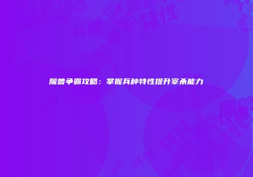 魔兽争霸攻略：掌握兵种特性提升宰杀能力