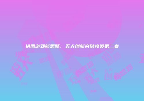 拼图游戏新思路：五大创新突破焕发第二春