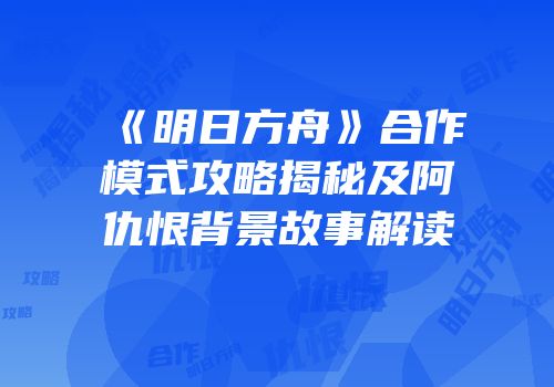 《明日方舟》合作模式攻略揭秘及阿仇恨背景故事解读