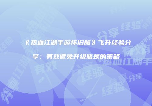《热血江湖手游怀旧版》飞升经验分享：有效避免升级瓶颈的策略