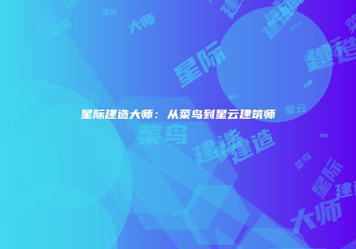 星际建造大师：从菜鸟到星云建筑师