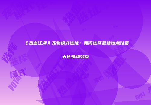 《热血江湖》宠物模式选址：如何选择最佳地点以最大化宠物效益