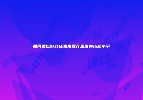 如何通过游戏经验来提升麦维的技能水平