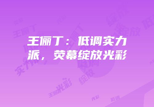 王俪丁：低调实力派，荧幕绽放光彩