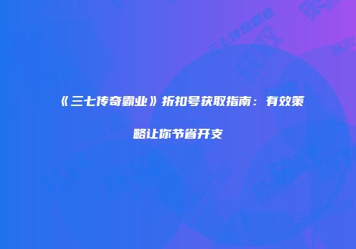 《三七传奇霸业》折扣号获取指南：有效策略让你节省开支